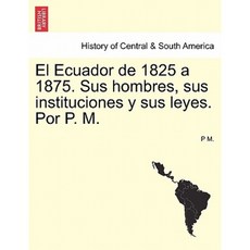 El Ecuador de 1825 a 1875. Sus Hombres Sus Instituciones y Sus Leyes. Por P. M. Paperback, British Library, Historical Print Editions