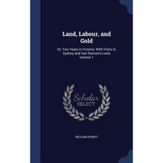 Land Labour and Gold: Or Two Years in Victoria: With Visits to Sydney and Van Diemen's Land Volume 1 Hardcover, Sagwan Press