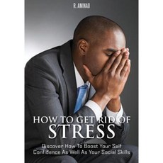 How to Get Rid of Stress: Discover How to Boost Your Self Confidence as Well as Your Social Skills Paperback, Createspace