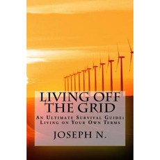 Living Off the Grid: An Ultimate Survival Guide: Living on Your Own Terms Paperback, Createspace Independent Publishing Platform
