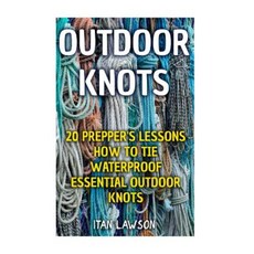 Outdoor Knots: 20 Prepper's Lessons How to Tie Waterproof Essential Outdoor Knots Paperback, Createspace Independent Publishing Platform