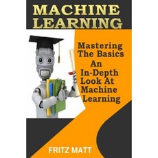 Machine Learning: Mastering the Basics: An In-Depth Look at Machine Learning Paperback, Createspace Independent Publishing Platform