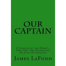 Our Captain: A Sickness of the Heart-Part Two: The Expedition of Juan de Grijalva Paperback, Createspace Independent Publishing Platform