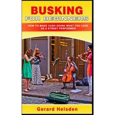 Busking for Beginners: How to Make Cash Doing What You Love as a Street Performer Paperback, Createspace Independent Publishing Platform