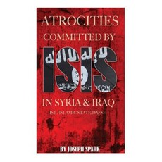 Atrocities Committed by Isis in Syria & Iraq: Isil/Islamic State/Daesh Paperback, Createspace