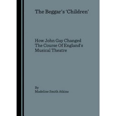 The Beggaras Achildrena: How John Gay Changed the Course of Englandas Musical Theatre Hardcover, Cambridge Scholars Publishing