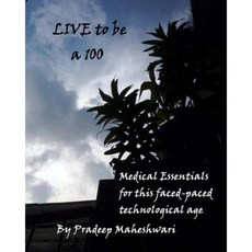 Live to Be a 100: Medical Essentials for This Fast-Paced Technological Age Paperback, Createspace Independent Publishing Platform