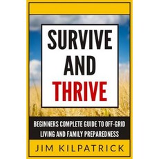 Survive and Thrive: Beginners Complete Guide to Off-Grid Living and Family Preparedness Paperback, Createspace