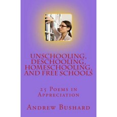 Unschooling Deschooling Homeschooling and Free Schools: 25 Poems in Appreciation Paperback, Createspace Independent Publishing Platform
