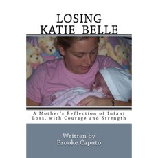 Losing Katie Belle: A Mother's Reflection of Infant Loss with Courage and Strength Paperback, Createspace Independent Publishing Platform