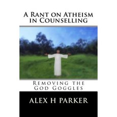 A Rant on Atheism in Counselling: Removing the God Goggles Paperback, Createspace Independent Publishing Platform