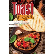 Toast Recipes: Best Recipes to Make a Hearty Breakfast for Your Loved Ones! Paperback, Createspace Independent Publishing Platform