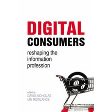 Digital Consumers: Re-Shaping the Information Professions Hardcover, Facet Publishing