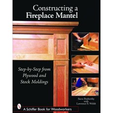 Constructing a Fireplace Mantel: Step-By-Step from Plywood and Stock Moldings Paperback, Schiffer Publishing