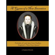 A Queen of a New Invention: Portraits of Lady Jane Grey Dudley England's Nine Days Queen Paperback, Old John Publishing