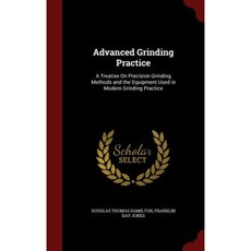 Advanced Grinding Practice: A Treatise on Precision Grinding Methods and the Equipment Used in Modern Grinding Practice Hardcover, Andesite Press
