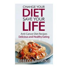 Change Your Diet Save Your Life: Anti-Cancer Diet Recipes Delicious and Healthy Eating Paperback, Createspace Independent Publishing Platform