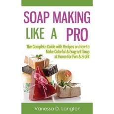 Soap Making Like a Pro: The Complete Guide with Recipes on How to Make Colorful & Fragrant Soap at Home for Fun & Profit Paperback, Createspace