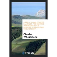 A Reply to Mr. Cooke's Pamphlet the Electric Telegraph; Was It Invented by Professor Wheatstone? Paperback, Trieste Publishing
