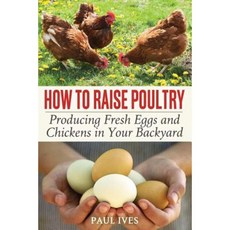 How to Raise Poultry: Producing Fresh Eggs and Chickens in Your Backyard Paperback, Createspace Independent Publishing Platform