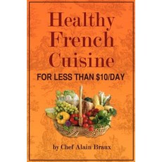 Healthy French Cuisine for Less Than $10/Day: Chef Alain Braux Paperback, Alain Braux International Publishing, LLC