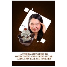 A Step-By-Step Guide to Overcoming and Curing Sugar Addiction Fast and Forever Paperback, Createspace Independent Publishing Platform
