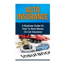 Auto Insurance: A Business Guide on How to Save Money on Car Insurance Paperback, Createspace Independent Publishing Platform