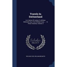 Travels in Switzerland: In a Series of Letters to William Melmoth Esq. from William Coxe ...: In Three Volumes Volume 3 Hardcover, Sagwan Press