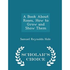 A Book about Roses How to Grow and Show Them - Scholar's Choice Edition Paperback