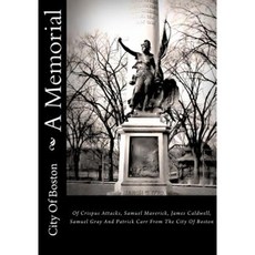 A Memorial: Of Crispus Attacks Samuel Maverick James Caldwell Samuel Gray and Patrick Carr from the City of Boston Paperback, Createspace