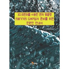 3D프린터를 이용한 환자 맞춤형 의료기기의 GMP심사 준비를 위한 민원인 안내서:, 진한엠앤비, 식품의약품안전처 저