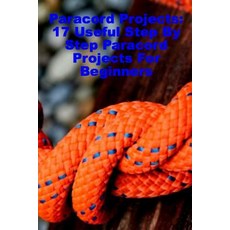 Paracord Projects: 17 Useful Step by Step Paracord Projects for Beginners Paperback, Createspace Independent Publishing Platform