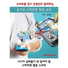 스마트폰 강사 상병진과 함께하는 즐거운 스마트폰 활용 교육:시니어 실버들이 꼭 알아야 할 스마트폰 활용 노하우, 에스엔에스소통연구소