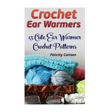 Crochet Ear Warmers: 15 Cute Ear Warmer Crochet Patterns Paperback, Createspace Independent Publishing Platform