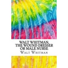 Walt Whitman the Wound Dresser or Male Nurse: A Series of Letters Written by Walt Whitman During the ... Createspace Independent Publishing Platform