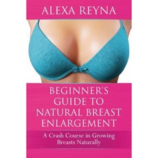 Beginner's Guide to Natural Breast Enlargement: A Crash Course in Growing Breasts Naturally Paperback Createspace Independent Publishing Platform