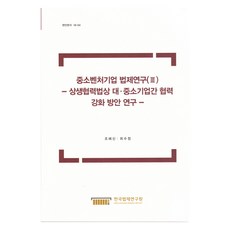 중소벤처기업 법제연구 3 : 상생협력법상 대.중소기업간 협력 강화 방안 연구, 한국법제연구원, 조혜신, 최수정