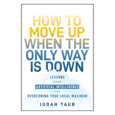 How to Move Up When the Only Way is Down : Lessons from Artificial Intelligence for Overcoming Your Local Maximum, Wiley