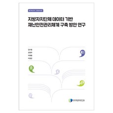 以地方自治團體數據為基礎的災難安全管理體系建構方案研究, 韓國地方行政研究院, 金秀東, 姜永周, 李在鎔, 李京恩