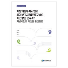 地方財政投資事業的條件價值評估法(CVM)改善方案研究 2： 以地方事業的特性為中心, 韓國地方行政研究院, 宋智英, 李民基, 鄭然伯