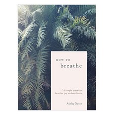 How to Breathe:25 Simple Practices for Calm Joy and Resilience, Ten Speed Press