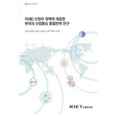 미(美) 신정부 정책에 대응한 한국의 산업ㆍ통상 통합전략 연구, 산업연구원, 김현석 외
