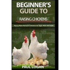 Beginners Guide to Raising Chickens: How to Raise Backyard Chickens for Eggs Meatand Profit! Paperback, Independently Published
