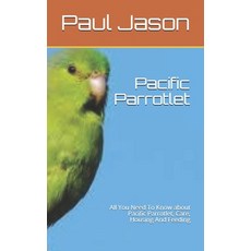 Pacific Parrotlet: All You Need To Know about Pacific Parrotlet Care Housing And Feeding Paperback, Independently Published
