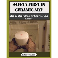 (영문도서)Safety First in Ceramic Art: Step-by-Step Methods for Safe Microwave Kiln Use Paperback, Independently Published, English, 9798197459831