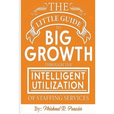(영문도서) The Little Guide To Big Growth Through The Intelligent Utilization Of Staffing Services Paperback, M.R. Frazier, English, 9798223839385
