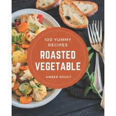 100 Yummy Roasted Vegetable Recipes: A Timeless Yummy Roasted Vegetable Cookbook Paperback, Independently Published