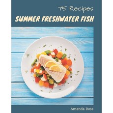 75 Summer Freshwater Fish Recipes: The Rated Summer Freshwater Fish Cookbook You Should Read Paperback, Independently Published