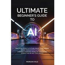 AI를 위한 궁극의 초보자 가이드: 급변하는 혁신의 세계에서 경력을 미래로 증명하고 생산성을 높이며 번영할 수 있는 실용적인 단계기술에 익숙하지 않더라도, 기본