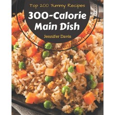 Top 200 Yummy 300-Calorie Main Dish Recipes: A Timeless Yummy 300-Calorie Main Dish Cookbook Paperback, Independently Published